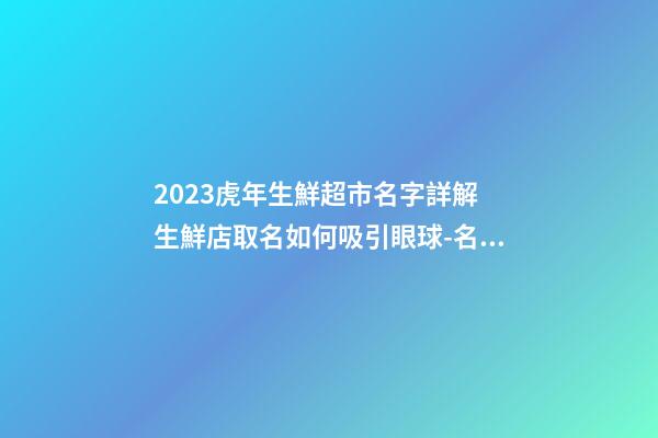 2023虎年生鮮超市名字詳解 生鮮店取名如何吸引眼球-名學(xué)網(wǎng)